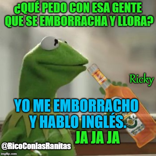 Rum Sippin', Cigarette Smokin' Kermit | ¿QUÉ PEDO CON ESA GENTE QUE SE EMBORRACHA Y LLORA? Ricky; YO ME EMBORRACHO Y HABLO INGLÉS. @RicoConlasRanitas; JA JA JA | image tagged in rum sippin' cigarette smokin' kermit | made w/ Imgflip meme maker