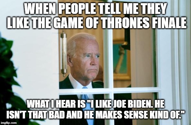 Sad Joe Biden | WHEN PEOPLE TELL ME THEY LIKE THE GAME OF THRONES FINALE; WHAT I HEAR IS "I LIKE JOE BIDEN. HE ISN'T THAT BAD AND HE MAKES SENSE KIND OF." | image tagged in sad joe biden | made w/ Imgflip meme maker