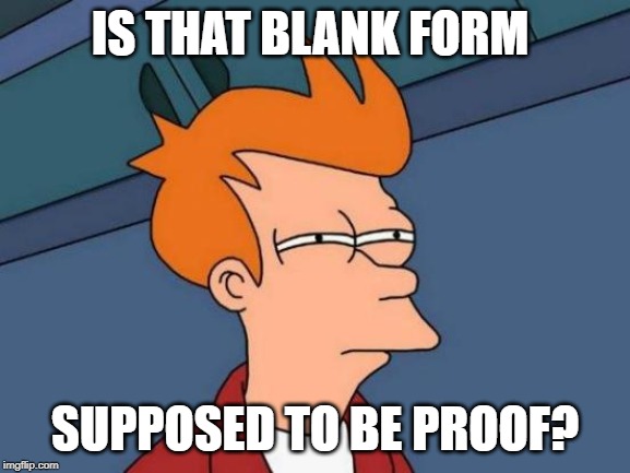 Futurama Fry Meme | IS THAT BLANK FORM SUPPOSED TO BE PROOF? | image tagged in memes,futurama fry | made w/ Imgflip meme maker