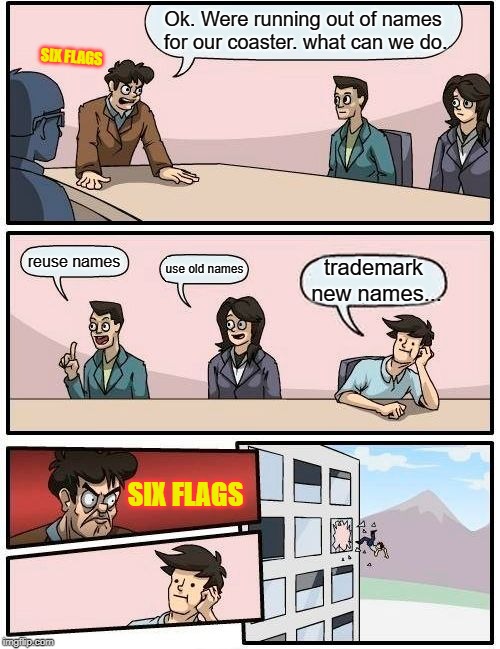 Six flags meeting Suggestion. | Ok. Were running out of names for our coaster. what can we do. SIX FLAGS; reuse names; use old names; trademark new names... SIX FLAGS | image tagged in roller coaster,boardroom meeting suggestion | made w/ Imgflip meme maker