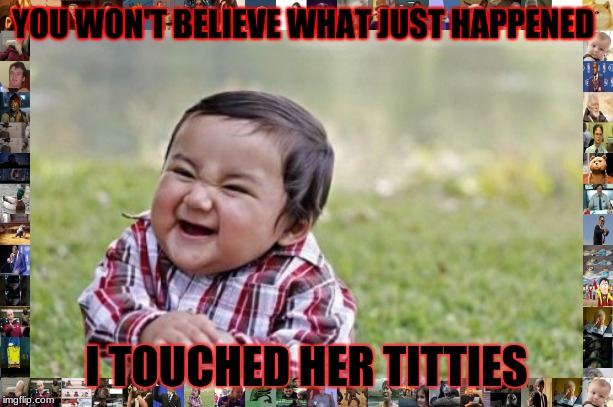 Dirty Toddler | YOU WON'T BELIEVE WHAT JUST HAPPENED; I TOUCHED HER TITTIES | image tagged in evil toddler | made w/ Imgflip meme maker