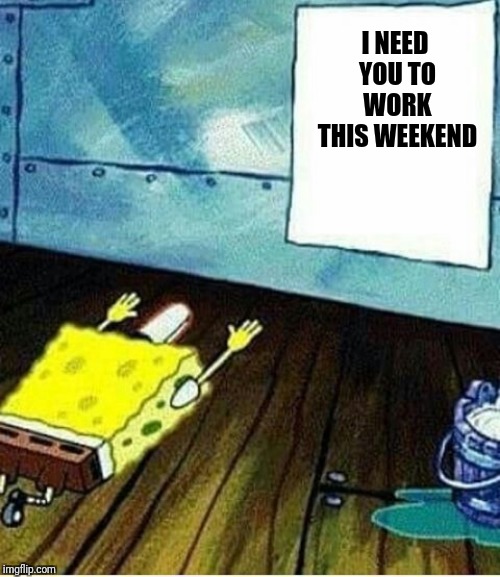 I NEED YOU TO WORK THIS WEEKEND | image tagged in all work and no play,adult life,reality | made w/ Imgflip meme maker