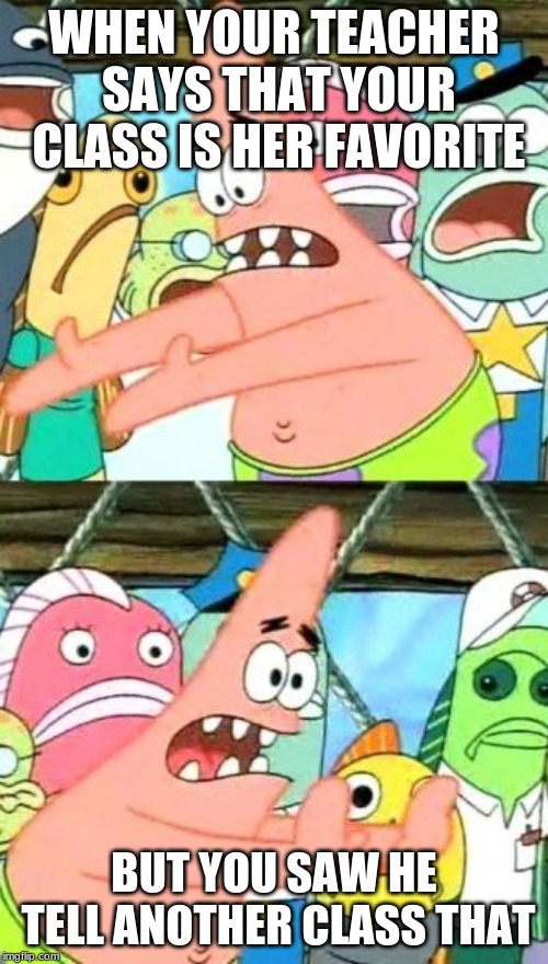 Put It Somewhere Else Patrick | WHEN YOUR TEACHER SAYS THAT YOUR CLASS IS HER FAVORITE; BUT YOU SAW HE TELL ANOTHER CLASS THAT | image tagged in memes,put it somewhere else patrick | made w/ Imgflip meme maker
