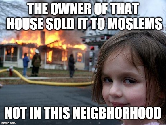 Disaster Girl | THE OWNER OF THAT HOUSE SOLD IT TO MOSLEMS; NOT IN THIS NEIGBHORHOOD | image tagged in memes,disaster girl | made w/ Imgflip meme maker