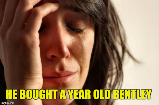 First World Problems | HE BOUGHT A YEAR OLD BENTLEY | image tagged in memes,first world problems | made w/ Imgflip meme maker