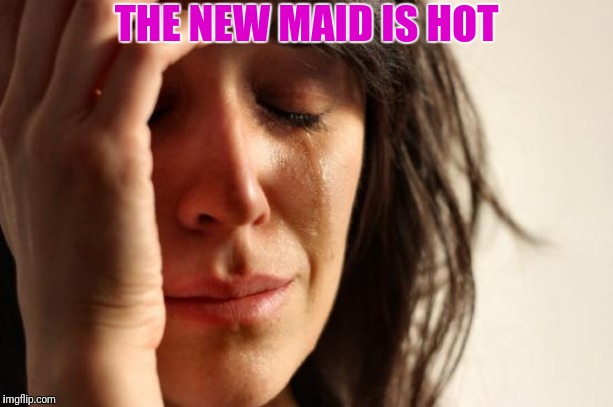 First World Problems Meme | THE NEW MAID IS HOT | image tagged in memes,first world problems | made w/ Imgflip meme maker