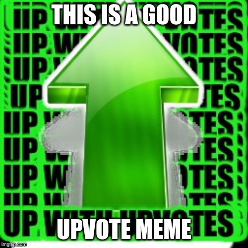 upvote | THIS IS A GOOD; UPVOTE MEME | image tagged in upvote | made w/ Imgflip meme maker