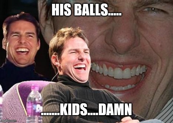 Tom Cruise laugh | HIS BALLS..... .......KIDS....DAMN | image tagged in tom cruise laugh | made w/ Imgflip meme maker