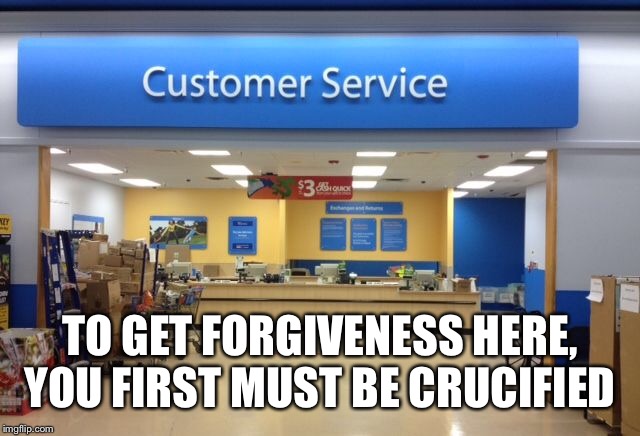 TO GET FORGIVENESS HERE, YOU FIRST MUST BE CRUCIFIED | made w/ Imgflip meme maker