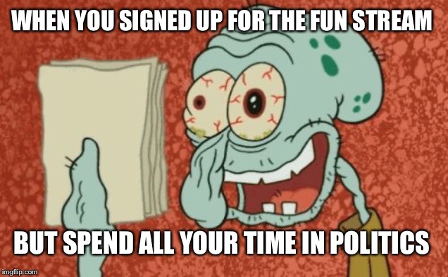Exhausted Squidward | WHEN YOU SIGNED UP FOR THE FUN STREAM; BUT SPEND ALL YOUR TIME IN POLITICS | image tagged in exhausted squidward | made w/ Imgflip meme maker