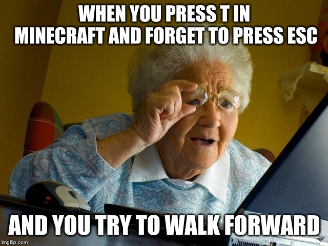 Grandma Finds The Internet Meme | WHEN YOU PRESS T IN MINECRAFT AND FORGET TO PRESS ESC; AND YOU TRY TO WALK FORWARD | image tagged in memes,grandma finds the internet | made w/ Imgflip meme maker