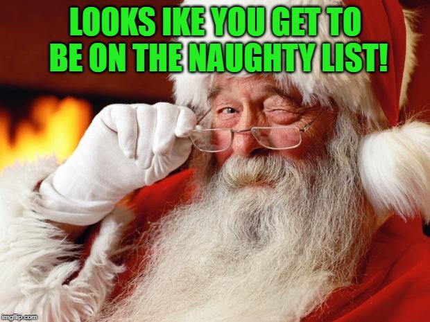 santa | LOOKS IKE YOU GET TO BE ON THE NAUGHTY LIST! | image tagged in santa | made w/ Imgflip meme maker