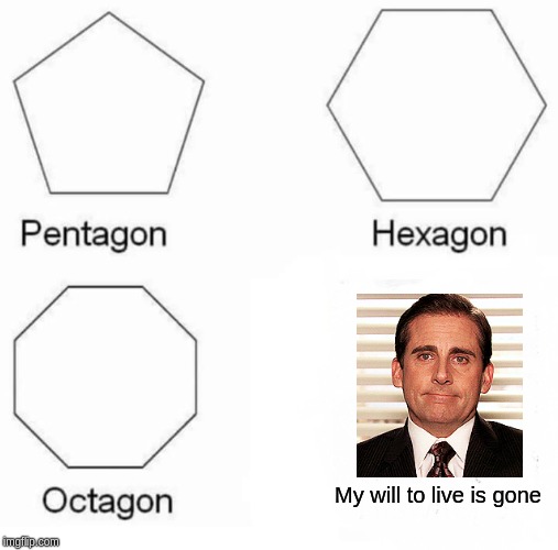 It is gone though | My will to live is gone | image tagged in memes,pentagon hexagon octagon,gone,funny memes,office | made w/ Imgflip meme maker