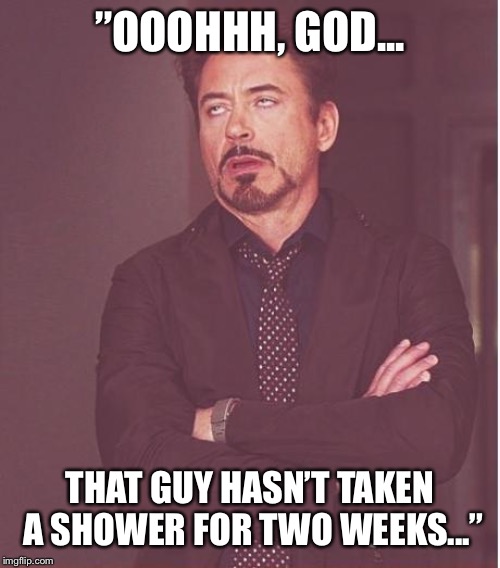 Face You Make Robert Downey Jr Meme | ”OOOHHH, GOD... THAT GUY HASN’T TAKEN A SHOWER FOR TWO WEEKS...” | image tagged in memes,face you make robert downey jr | made w/ Imgflip meme maker