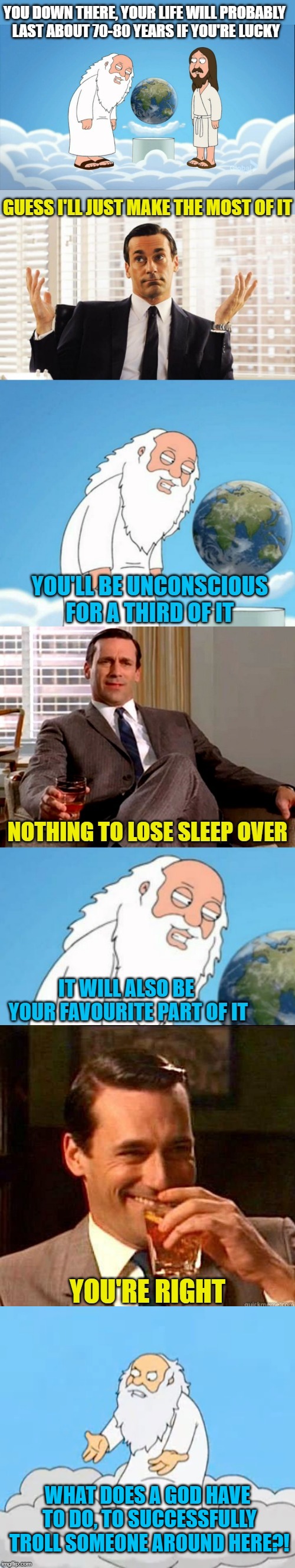 God vs Draper | WHAT DOES A GOD HAVE TO DO, TO SUCCESSFULLY TROLL SOMEONE AROUND HERE?! | image tagged in god,trolling,don draper,shrugs,jokes,laughs | made w/ Imgflip meme maker