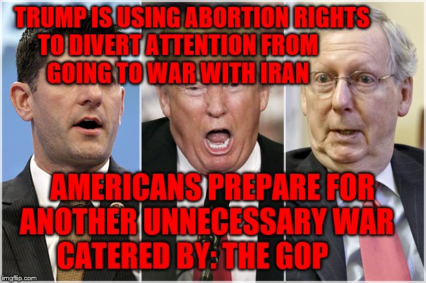 Republicans1234 | TRUMP IS USING ABORTION RIGHTS            TO DIVERT ATTENTION FROM                         GOING TO WAR WITH IRAN; AMERICANS PREPARE FOR ANOTHER UNNECESSARY WAR     CATERED BY: THE GOP | image tagged in republicans1234 | made w/ Imgflip meme maker