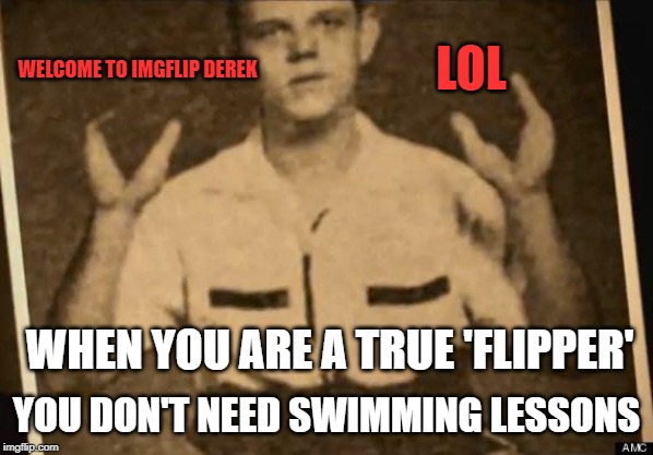 WHEN YOU ARE A TRUE 'FLIPPER' YOU DON'T NEED SWIMMING LESSONS WELCOME TO IMGFLIP DEREK LOL | made w/ Imgflip meme maker