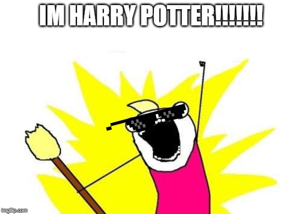 LMFAO! | IM HARRY POTTER!!!!!!! | image tagged in memes,x all the y | made w/ Imgflip meme maker