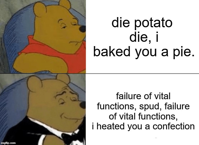 Tuxedo Winnie The Pooh | die potato die, i baked you a pie. failure of vital functions, spud, failure of vital functions, i heated you a confection | image tagged in memes,tuxedo winnie the pooh | made w/ Imgflip meme maker