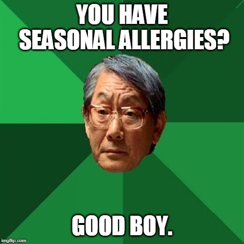 High Expectations Asian Father Meme | YOU HAVE SEASONAL ALLERGIES? GOOD BOY. | image tagged in memes,high expectations asian father | made w/ Imgflip meme maker