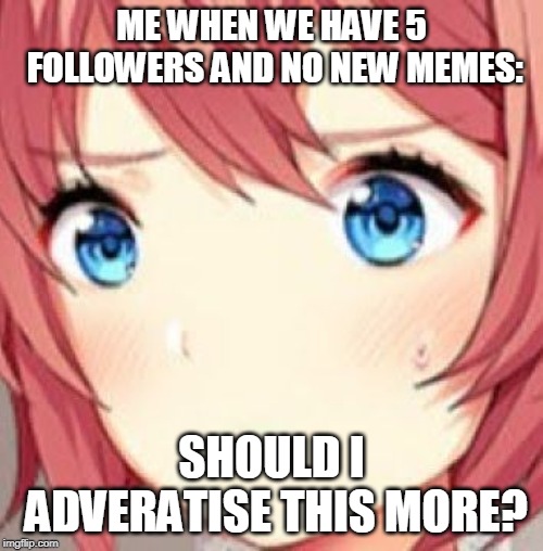 ddlc | ME WHEN WE HAVE 5 FOLLOWERS AND NO NEW MEMES:; SHOULD I ADVERATISE THIS MORE? | image tagged in ddlc | made w/ Imgflip meme maker