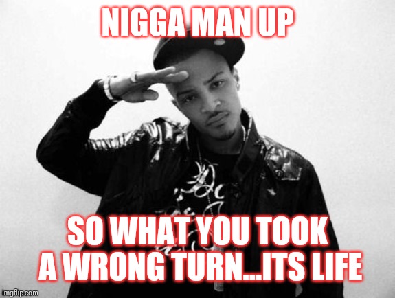 Jroc113 |  NIGGA MAN UP; SO WHAT YOU TOOK A WRONG TURN...ITS LIFE | image tagged in ti | made w/ Imgflip meme maker