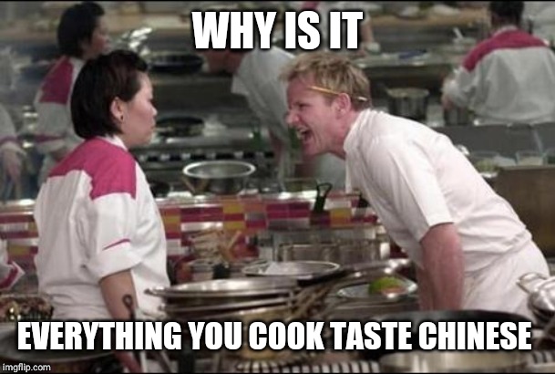 Angry Chef Gordon Ramsay | WHY IS IT; EVERYTHING YOU COOK TASTE CHINESE | image tagged in memes,angry chef gordon ramsay | made w/ Imgflip meme maker