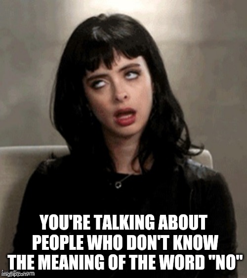 Kristen Ritter eye roll | YOU'RE TALKING ABOUT PEOPLE WHO DON'T KNOW THE MEANING OF THE WORD "NO" | image tagged in kristen ritter eye roll | made w/ Imgflip meme maker