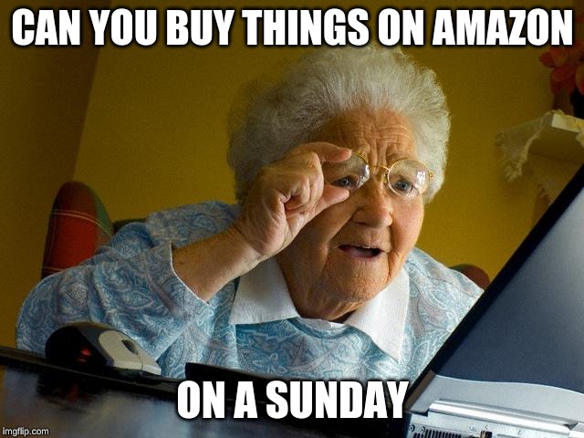 Grandma Finds The Internet | CAN YOU BUY THINGS ON AMAZON; ON A SUNDAY | image tagged in memes,grandma finds the internet | made w/ Imgflip meme maker