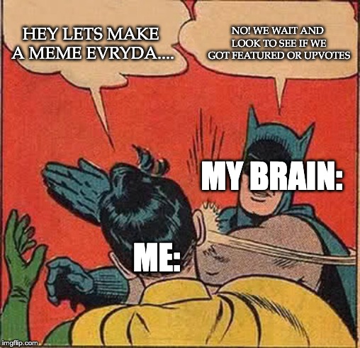 Batman Slapping Robin | HEY LETS MAKE A MEME EVRYDA.... NO! WE WAIT AND LOOK TO SEE IF WE GOT FEATURED OR UPVOTES; MY BRAIN:; ME: | image tagged in memes,batman slapping robin | made w/ Imgflip meme maker