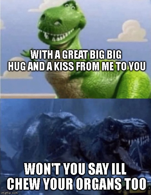 Happy Angry Dinosaur | WITH A GREAT BIG BIG HUG AND A KISS FROM ME TO YOU WON'T YOU SAY ILL CHEW YOUR ORGANS TOO | image tagged in happy angry dinosaur | made w/ Imgflip meme maker