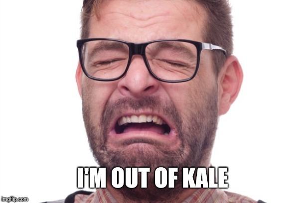 Liberal | I'M OUT OF KALE | image tagged in liberal | made w/ Imgflip meme maker