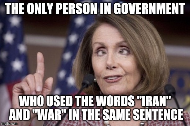 Nancy pelosi | THE ONLY PERSON IN GOVERNMENT WHO USED THE WORDS "IRAN" AND "WAR" IN THE SAME SENTENCE | image tagged in nancy pelosi | made w/ Imgflip meme maker