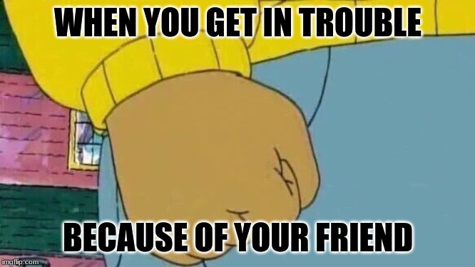 Arthur Fist | WHEN YOU GET IN TROUBLE; BECAUSE OF YOUR FRIEND | image tagged in memes,arthur fist | made w/ Imgflip meme maker