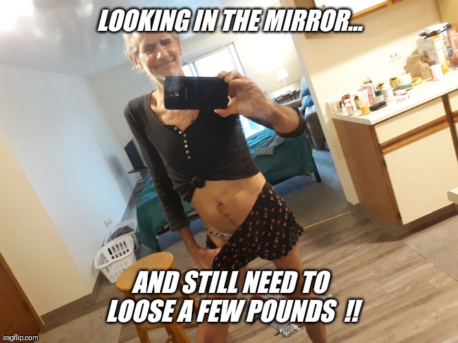 LOOKING IN THE MIRROR... AND STILL NEED TO LOOSE A FEW POUNDS  !! | made w/ Imgflip meme maker