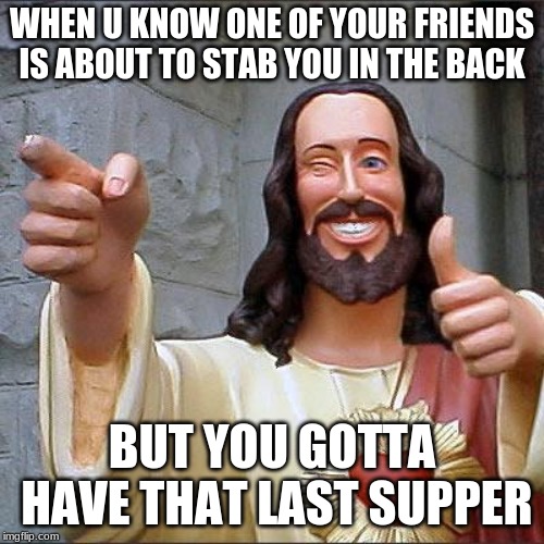 Buddy Christ Meme | WHEN U KNOW ONE OF YOUR FRIENDS IS ABOUT TO STAB YOU IN THE BACK; BUT YOU GOTTA HAVE THAT LAST SUPPER | image tagged in memes,buddy christ | made w/ Imgflip meme maker