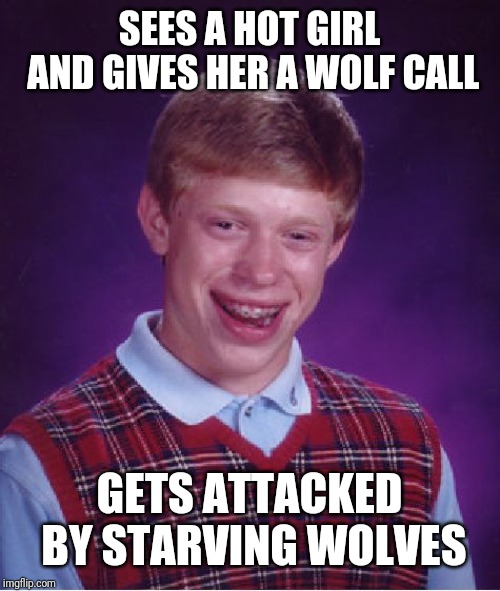 Bad Luck Brian | SEES A HOT GIRL AND GIVES HER A WOLF CALL; GETS ATTACKED BY STARVING WOLVES | image tagged in memes,bad luck brian | made w/ Imgflip meme maker