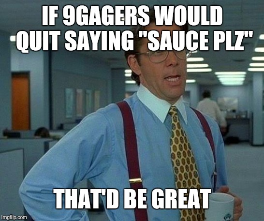 Or "Captain" | IF 9GAGERS WOULD QUIT SAYING "SAUCE PLZ"; THAT'D BE GREAT | image tagged in memes,that would be great,9gag,sauce | made w/ Imgflip meme maker