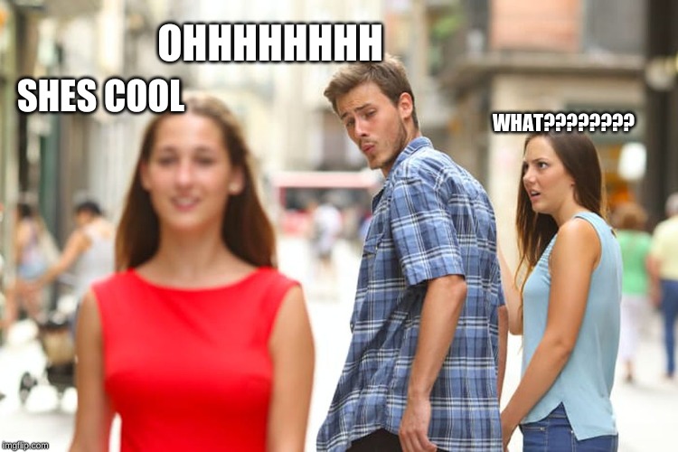 Distracted Boyfriend | OHHHHHHHH; SHES COOL; WHAT???????? | image tagged in memes,distracted boyfriend | made w/ Imgflip meme maker