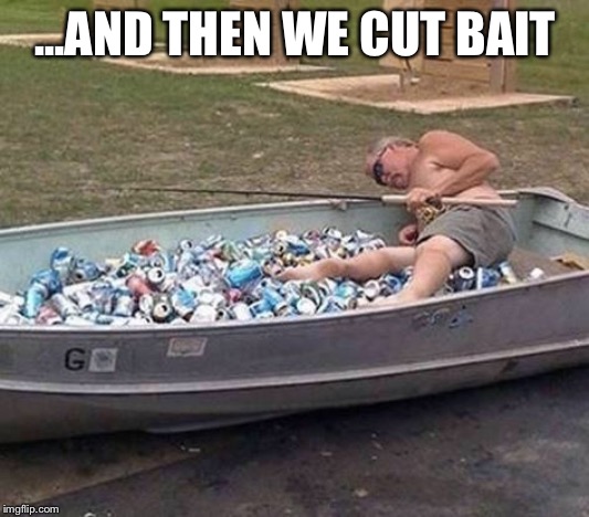 Fishing & drinking | ...AND THEN WE CUT BAIT | image tagged in fishing  drinking | made w/ Imgflip meme maker