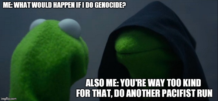 When you are a true pacifist | ME: WHAT WOULD HAPPEN IF I DO GENOCIDE? ALSO ME: YOU'RE WAY TOO KIND FOR THAT, DO ANOTHER PACIFIST RUN | image tagged in memes,evil kermit,undertale | made w/ Imgflip meme maker