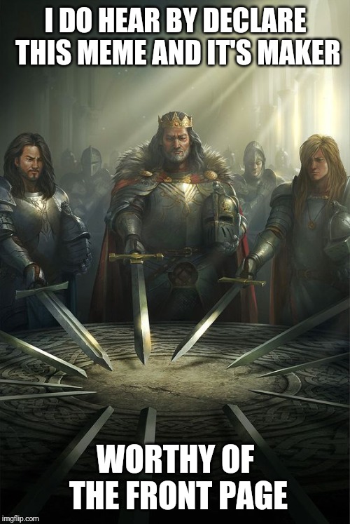 Knights of the Round Table | I DO HEAR BY DECLARE THIS MEME AND IT'S MAKER WORTHY OF THE FRONT PAGE | image tagged in knights of the round table | made w/ Imgflip meme maker