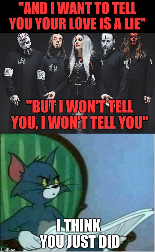 Lacuna coil - I won't tell you | "AND I WANT TO TELL YOU YOUR LOVE IS A LIE"; "BUT I WON'T TELL YOU, I WON'T TELL YOU"; I THINK YOU JUST DID | image tagged in interrupting tom's read,lacuna coil | made w/ Imgflip meme maker