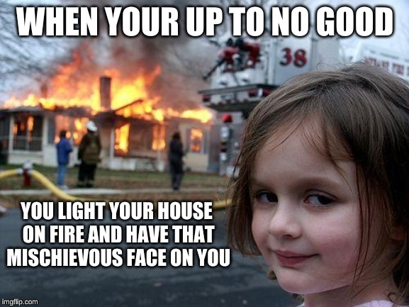 Disaster Girl | WHEN YOUR UP TO NO GOOD; YOU LIGHT YOUR HOUSE ON FIRE AND HAVE THAT MISCHIEVOUS FACE ON YOU | image tagged in memes,disaster girl | made w/ Imgflip meme maker