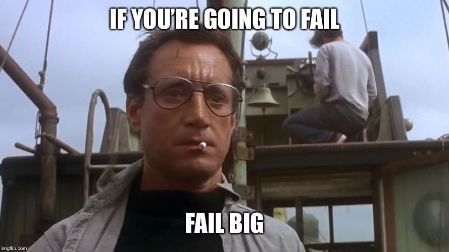 Going to need a bigger boat | IF YOU’RE GOING TO FAIL FAIL BIG | image tagged in going to need a bigger boat | made w/ Imgflip meme maker