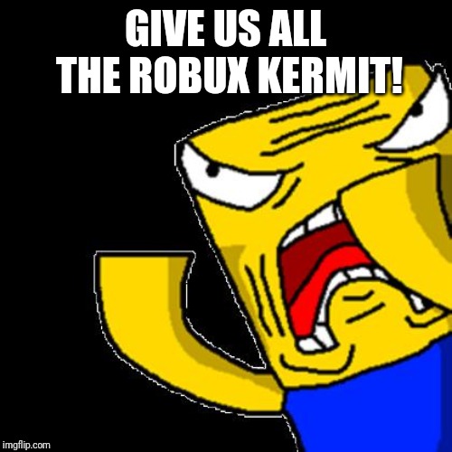 Roblox Noob | GIVE US ALL THE ROBUX KERMIT! | image tagged in roblox noob | made w/ Imgflip meme maker