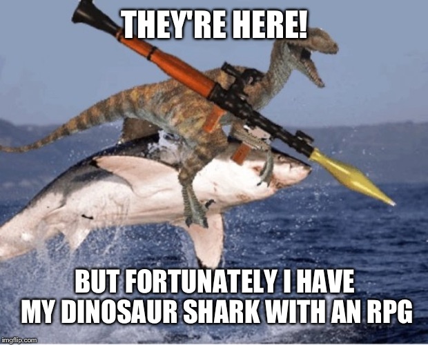 velociraptor shark rpg | THEY'RE HERE! BUT FORTUNATELY I HAVE MY DINOSAUR SHARK WITH AN RPG | image tagged in velociraptor shark rpg | made w/ Imgflip meme maker