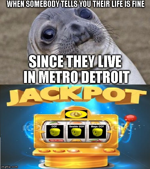Jackpot OOF | WHEN SOMEBODY TELLS YOU THEIR LIFE IS FINE; SINCE THEY LIVE IN METRO DETROIT | image tagged in jackpot oof | made w/ Imgflip meme maker