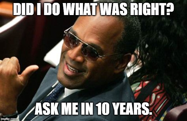 O J Simpson thumbs up | DID I DO WHAT WAS RIGHT? ASK ME IN 10 YEARS. | image tagged in o j simpson thumbs up | made w/ Imgflip meme maker