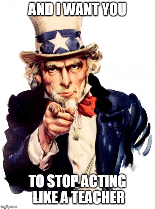 Uncle Sam |  AND I WANT YOU; TO STOP ACTING LIKE A TEACHER | image tagged in memes,uncle sam | made w/ Imgflip meme maker